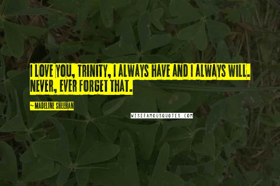 Madeline Sheehan Quotes: I love you, Trinity, I always have and I always will. Never, ever forget that.