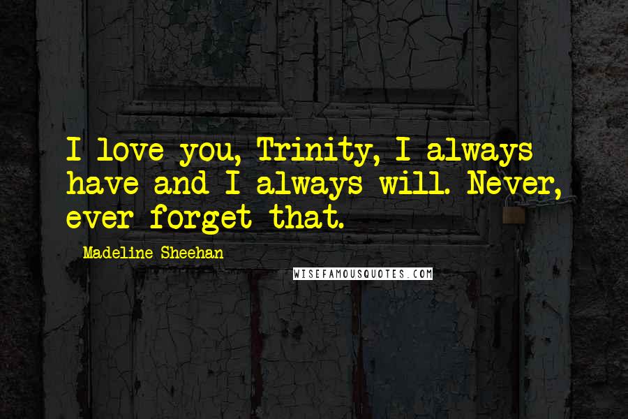 Madeline Sheehan Quotes: I love you, Trinity, I always have and I always will. Never, ever forget that.