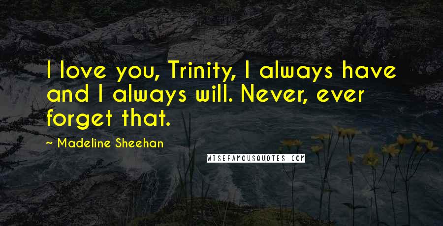 Madeline Sheehan Quotes: I love you, Trinity, I always have and I always will. Never, ever forget that.