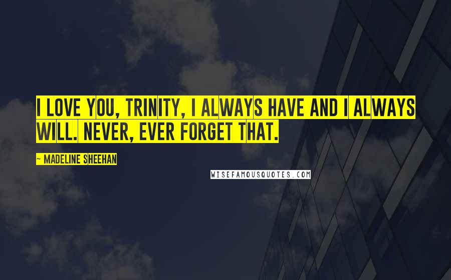 Madeline Sheehan Quotes: I love you, Trinity, I always have and I always will. Never, ever forget that.