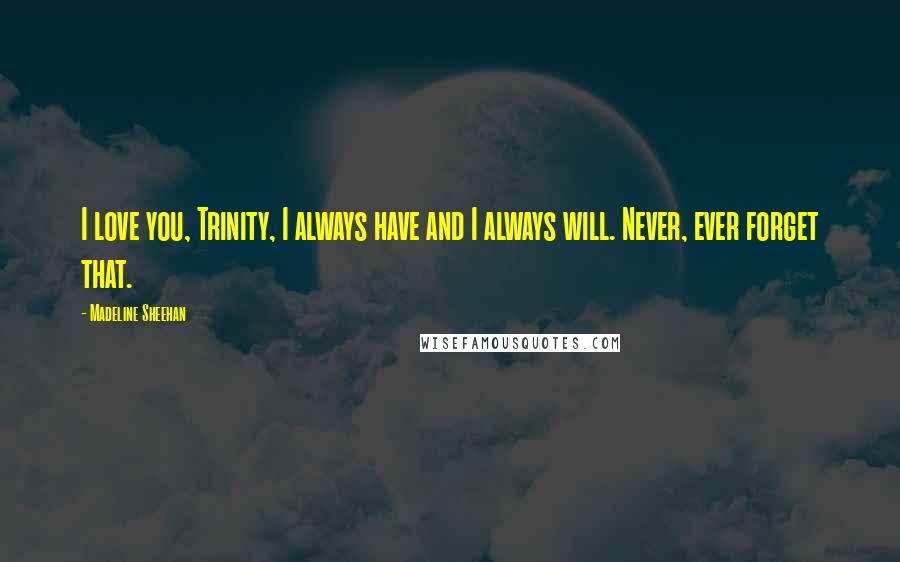 Madeline Sheehan Quotes: I love you, Trinity, I always have and I always will. Never, ever forget that.