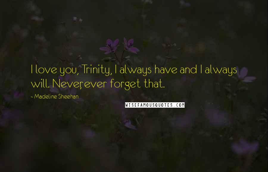 Madeline Sheehan Quotes: I love you, Trinity, I always have and I always will. Never, ever forget that.