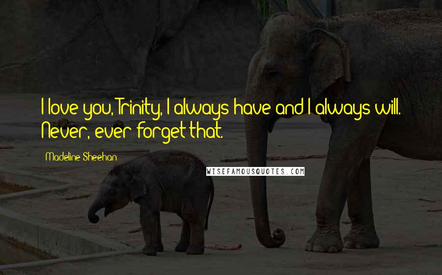 Madeline Sheehan Quotes: I love you, Trinity, I always have and I always will. Never, ever forget that.