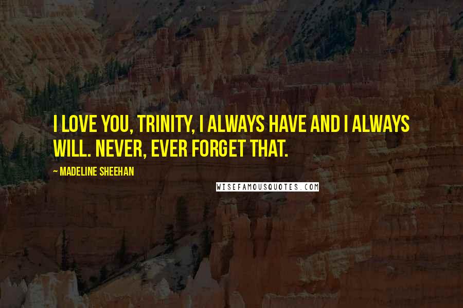 Madeline Sheehan Quotes: I love you, Trinity, I always have and I always will. Never, ever forget that.