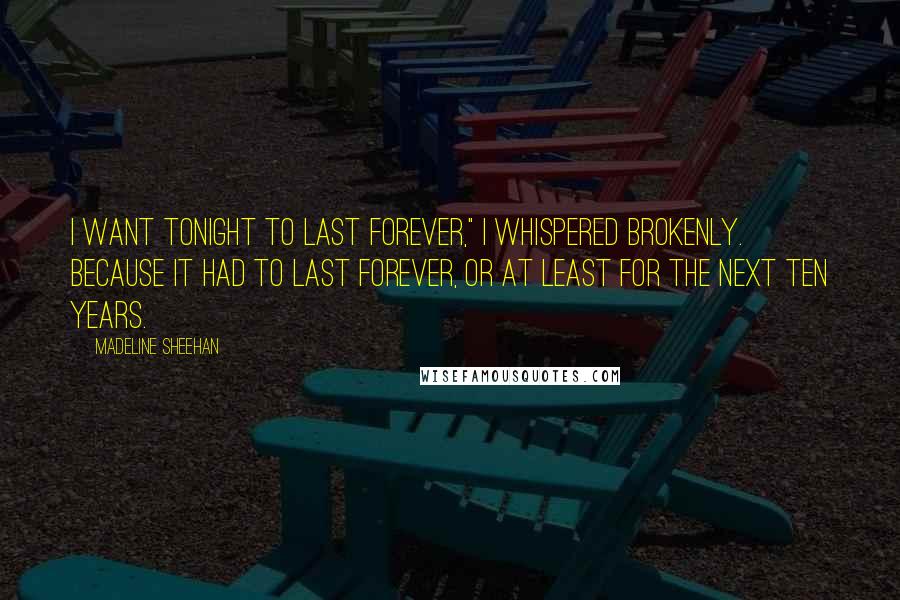 Madeline Sheehan Quotes: I want tonight to last forever," I whispered brokenly. Because it had to last forever, or at least for the next ten years.