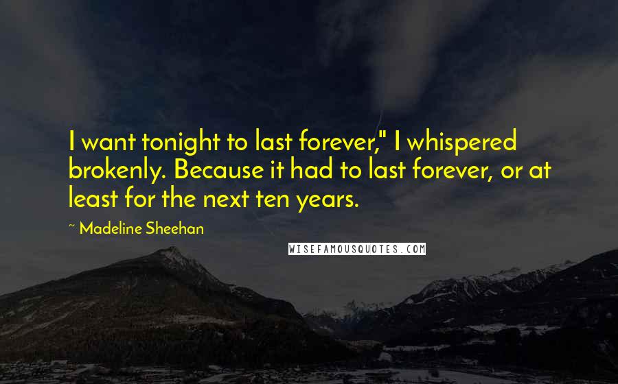 Madeline Sheehan Quotes: I want tonight to last forever," I whispered brokenly. Because it had to last forever, or at least for the next ten years.