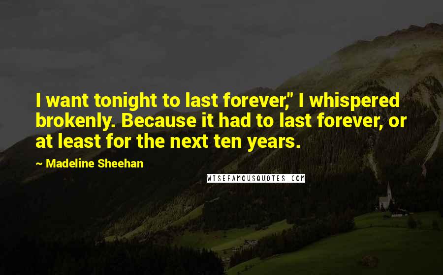 Madeline Sheehan Quotes: I want tonight to last forever," I whispered brokenly. Because it had to last forever, or at least for the next ten years.