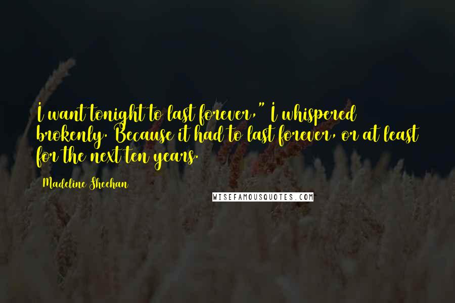 Madeline Sheehan Quotes: I want tonight to last forever," I whispered brokenly. Because it had to last forever, or at least for the next ten years.