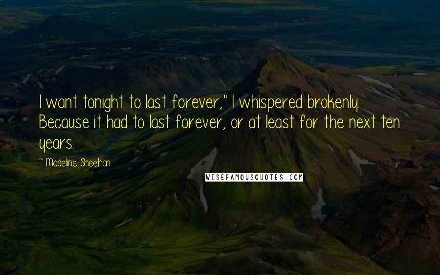 Madeline Sheehan Quotes: I want tonight to last forever," I whispered brokenly. Because it had to last forever, or at least for the next ten years.