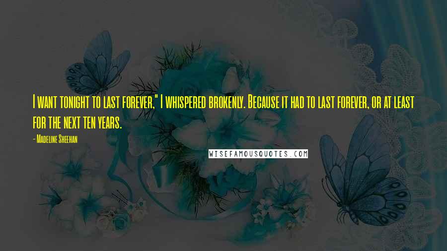 Madeline Sheehan Quotes: I want tonight to last forever," I whispered brokenly. Because it had to last forever, or at least for the next ten years.