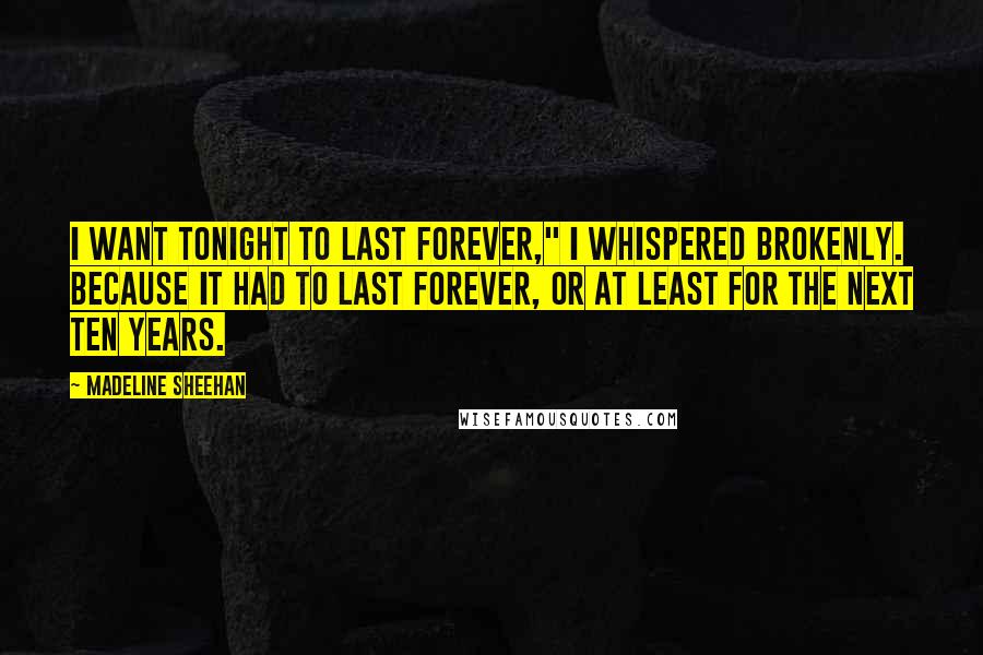 Madeline Sheehan Quotes: I want tonight to last forever," I whispered brokenly. Because it had to last forever, or at least for the next ten years.