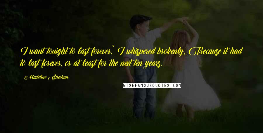 Madeline Sheehan Quotes: I want tonight to last forever," I whispered brokenly. Because it had to last forever, or at least for the next ten years.