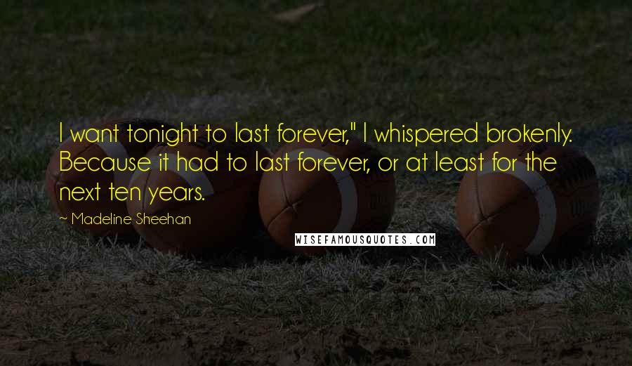 Madeline Sheehan Quotes: I want tonight to last forever," I whispered brokenly. Because it had to last forever, or at least for the next ten years.