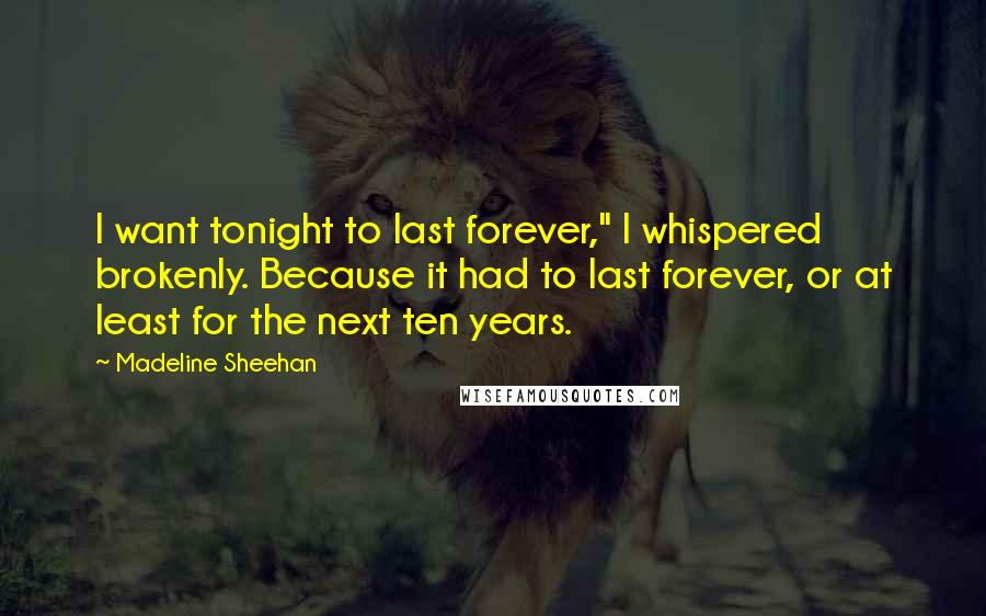 Madeline Sheehan Quotes: I want tonight to last forever," I whispered brokenly. Because it had to last forever, or at least for the next ten years.