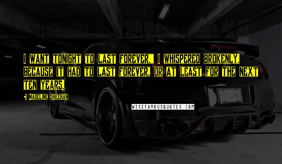 Madeline Sheehan Quotes: I want tonight to last forever," I whispered brokenly. Because it had to last forever, or at least for the next ten years.