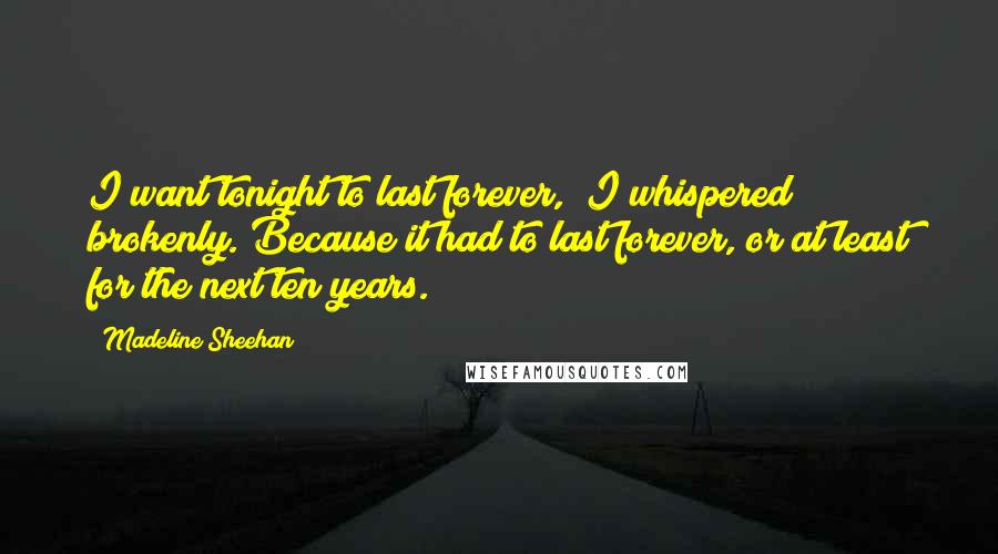Madeline Sheehan Quotes: I want tonight to last forever," I whispered brokenly. Because it had to last forever, or at least for the next ten years.