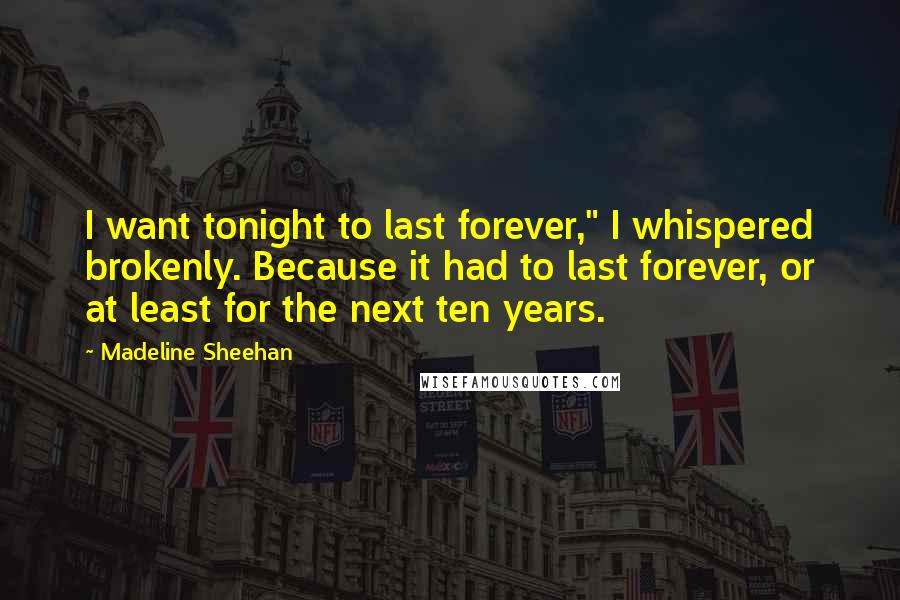 Madeline Sheehan Quotes: I want tonight to last forever," I whispered brokenly. Because it had to last forever, or at least for the next ten years.