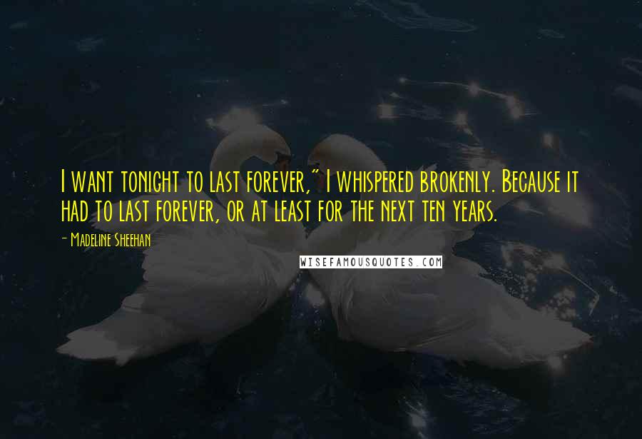 Madeline Sheehan Quotes: I want tonight to last forever," I whispered brokenly. Because it had to last forever, or at least for the next ten years.