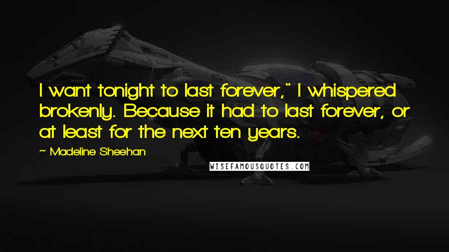 Madeline Sheehan Quotes: I want tonight to last forever," I whispered brokenly. Because it had to last forever, or at least for the next ten years.
