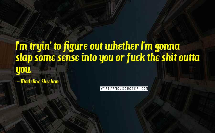 Madeline Sheehan Quotes: I'm tryin' to figure out whether I'm gonna slap some sense into you or fuck the shit outta you.