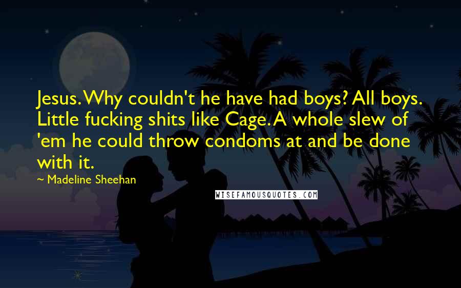 Madeline Sheehan Quotes: Jesus. Why couldn't he have had boys? All boys. Little fucking shits like Cage. A whole slew of 'em he could throw condoms at and be done with it.