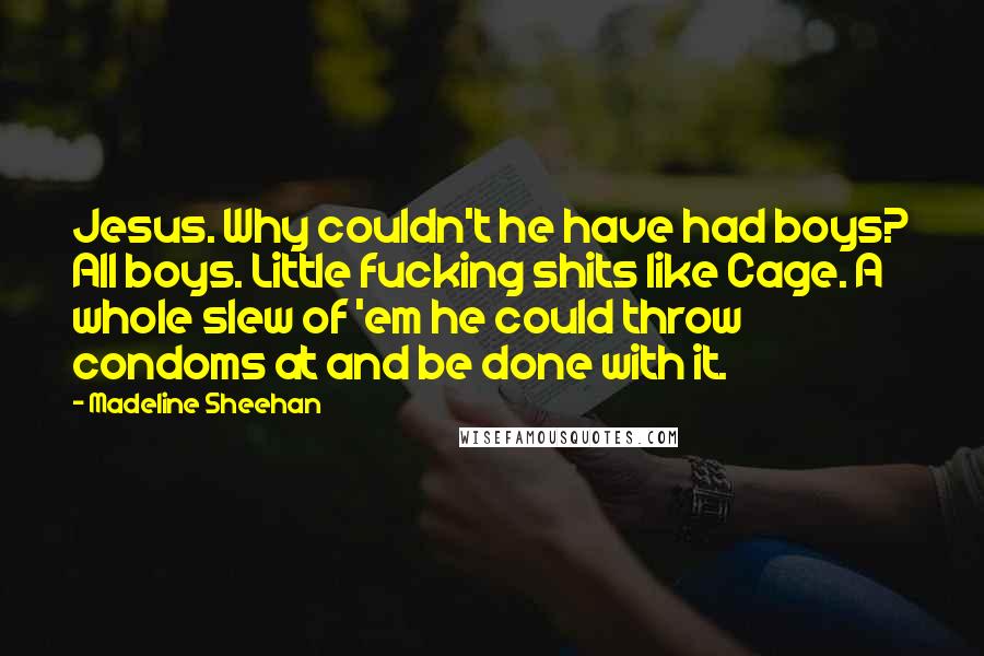 Madeline Sheehan Quotes: Jesus. Why couldn't he have had boys? All boys. Little fucking shits like Cage. A whole slew of 'em he could throw condoms at and be done with it.