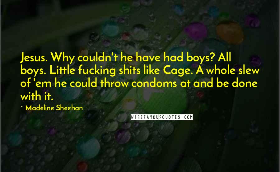 Madeline Sheehan Quotes: Jesus. Why couldn't he have had boys? All boys. Little fucking shits like Cage. A whole slew of 'em he could throw condoms at and be done with it.