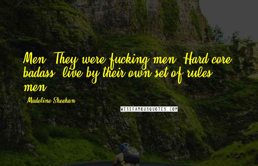 Madeline Sheehan Quotes: Men. They were fucking men. Hard-core, badass, live by their own set of rules ... men.