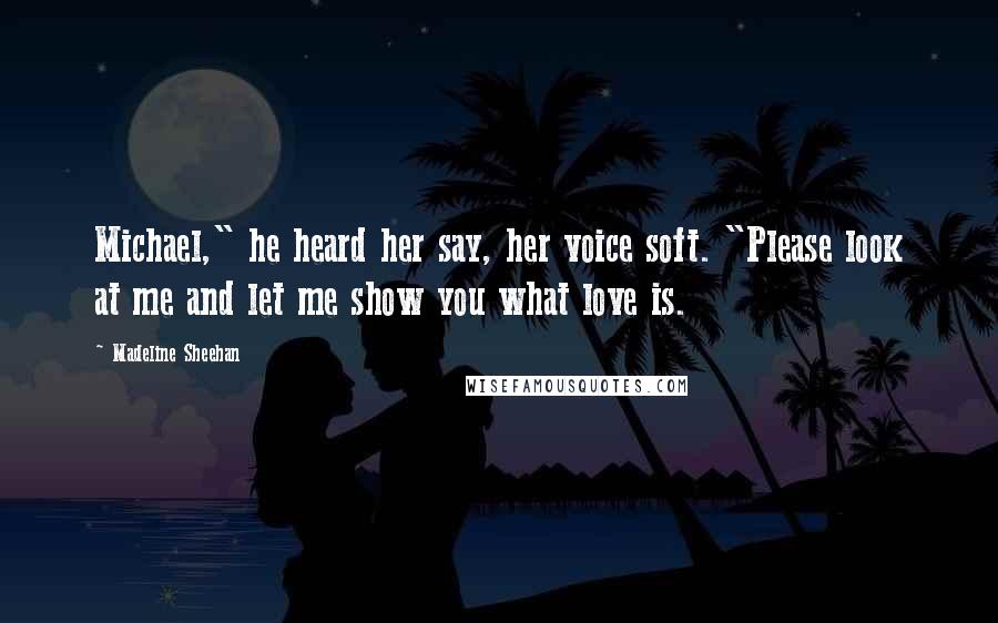 Madeline Sheehan Quotes: Michael," he heard her say, her voice soft. "Please look at me and let me show you what love is.
