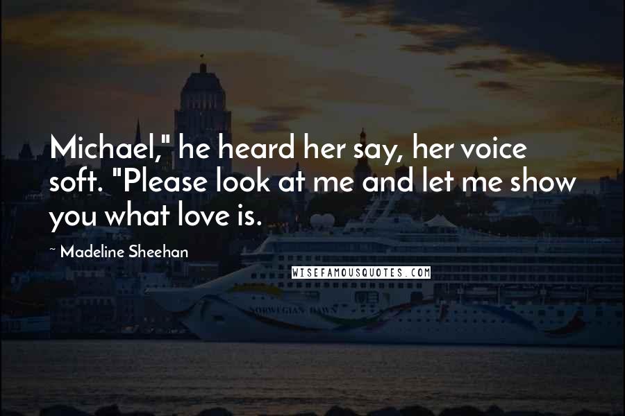 Madeline Sheehan Quotes: Michael," he heard her say, her voice soft. "Please look at me and let me show you what love is.