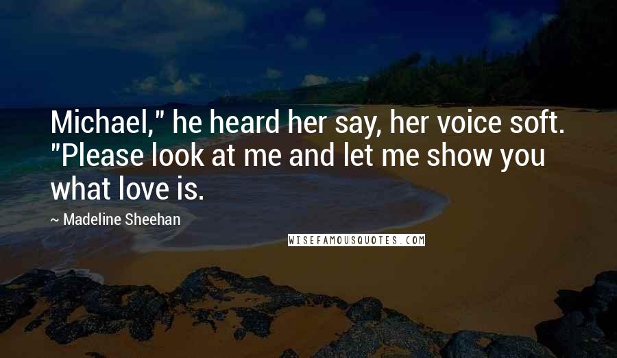 Madeline Sheehan Quotes: Michael," he heard her say, her voice soft. "Please look at me and let me show you what love is.
