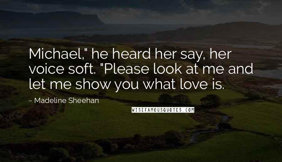 Madeline Sheehan Quotes: Michael," he heard her say, her voice soft. "Please look at me and let me show you what love is.