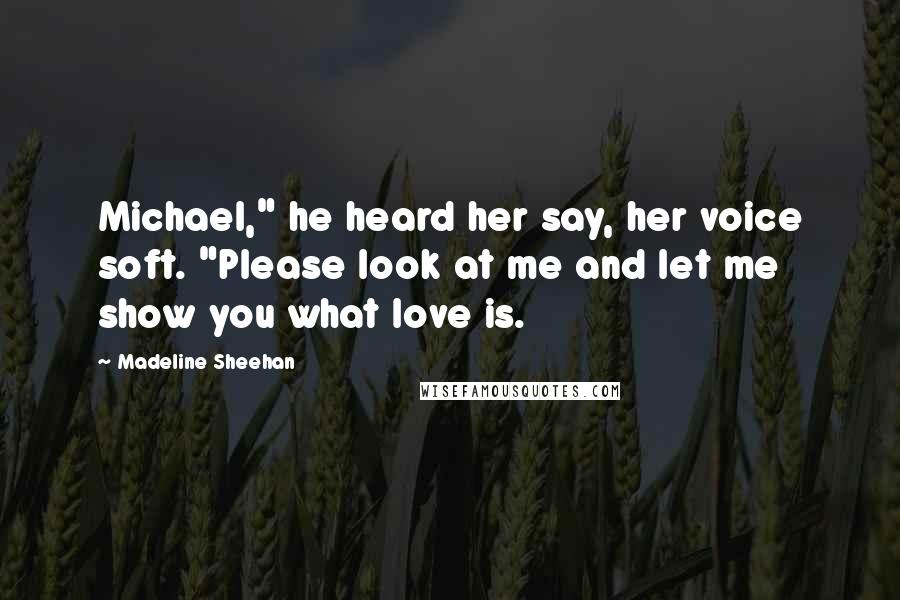 Madeline Sheehan Quotes: Michael," he heard her say, her voice soft. "Please look at me and let me show you what love is.