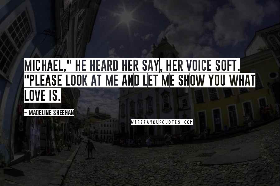 Madeline Sheehan Quotes: Michael," he heard her say, her voice soft. "Please look at me and let me show you what love is.