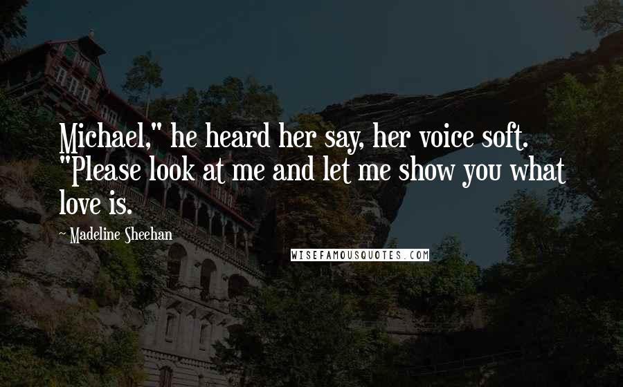 Madeline Sheehan Quotes: Michael," he heard her say, her voice soft. "Please look at me and let me show you what love is.