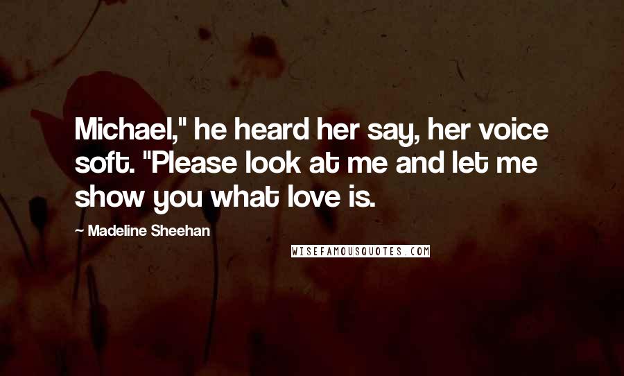 Madeline Sheehan Quotes: Michael," he heard her say, her voice soft. "Please look at me and let me show you what love is.