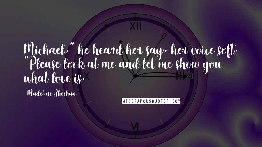 Madeline Sheehan Quotes: Michael," he heard her say, her voice soft. "Please look at me and let me show you what love is.