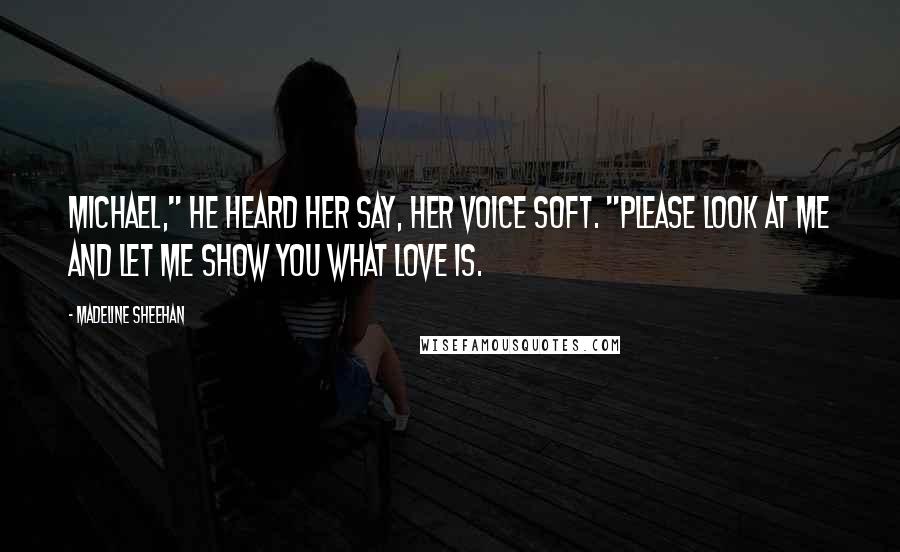Madeline Sheehan Quotes: Michael," he heard her say, her voice soft. "Please look at me and let me show you what love is.