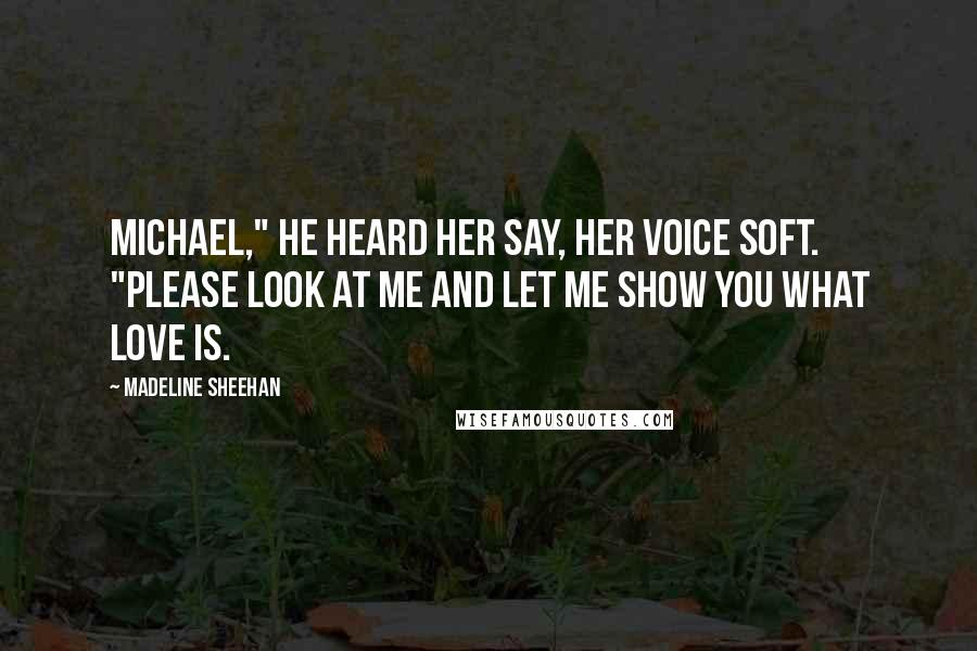 Madeline Sheehan Quotes: Michael," he heard her say, her voice soft. "Please look at me and let me show you what love is.