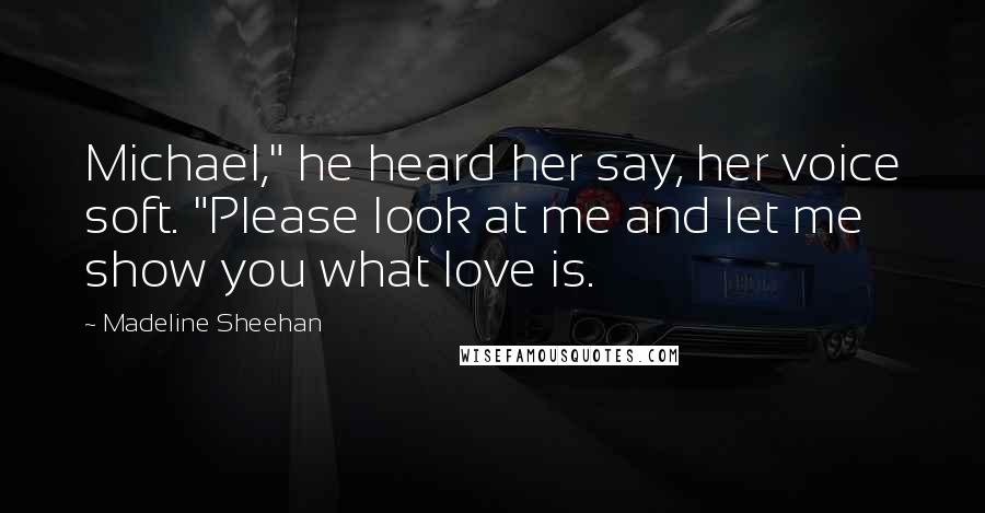 Madeline Sheehan Quotes: Michael," he heard her say, her voice soft. "Please look at me and let me show you what love is.