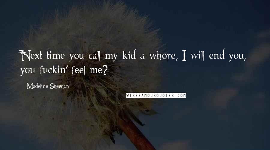 Madeline Sheehan Quotes: Next time you call my kid a whore, I will end you, you fuckin' feel me?