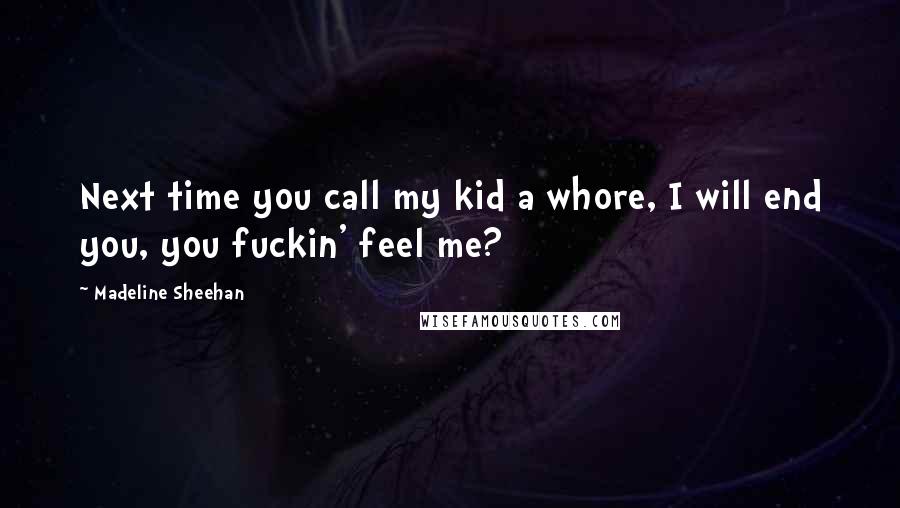 Madeline Sheehan Quotes: Next time you call my kid a whore, I will end you, you fuckin' feel me?