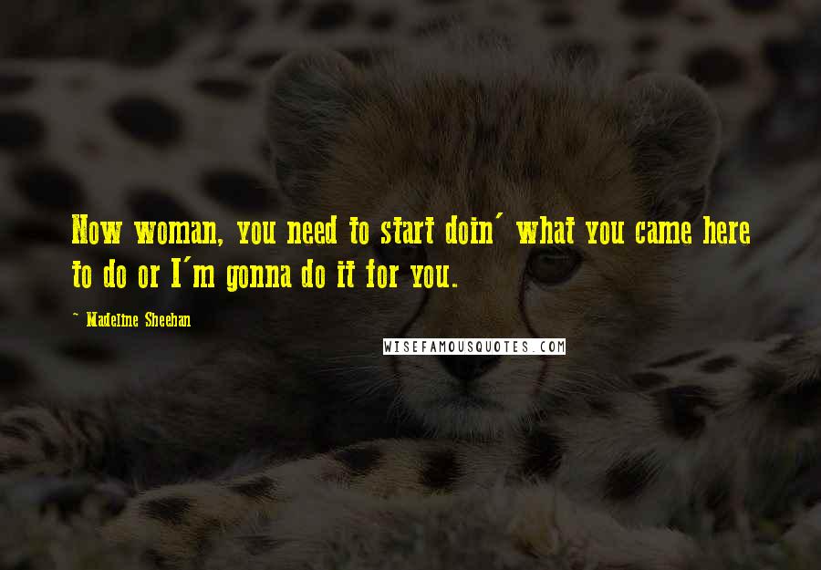 Madeline Sheehan Quotes: Now woman, you need to start doin' what you came here to do or I'm gonna do it for you.