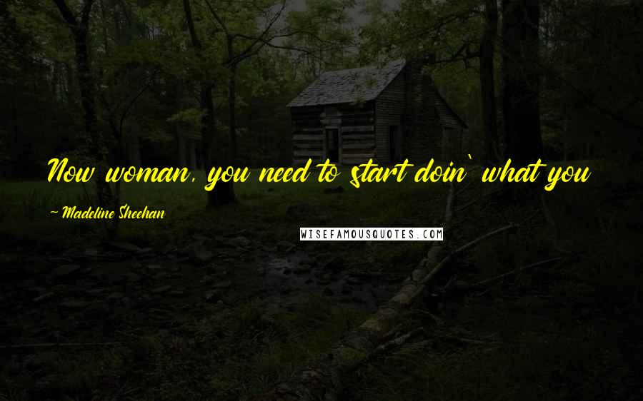 Madeline Sheehan Quotes: Now woman, you need to start doin' what you came here to do or I'm gonna do it for you.