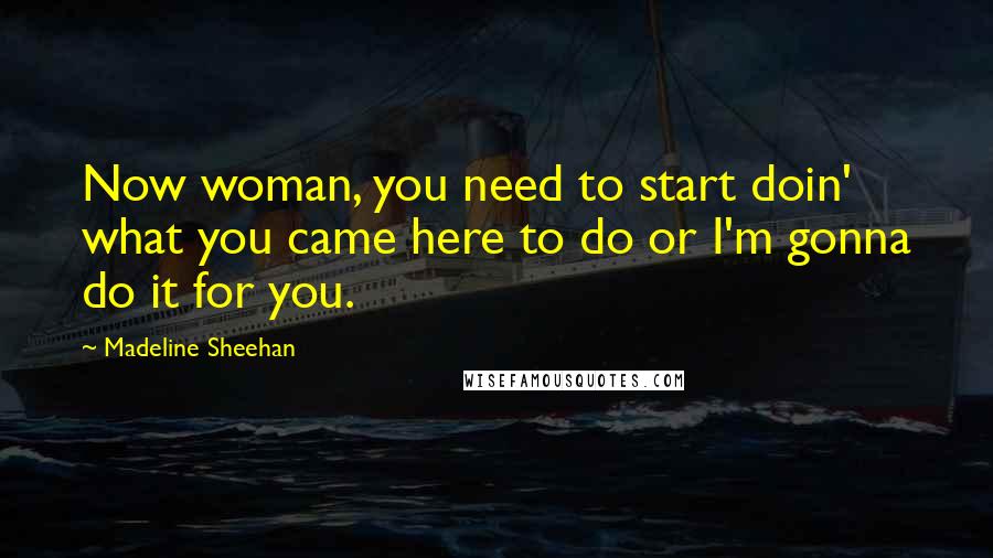 Madeline Sheehan Quotes: Now woman, you need to start doin' what you came here to do or I'm gonna do it for you.