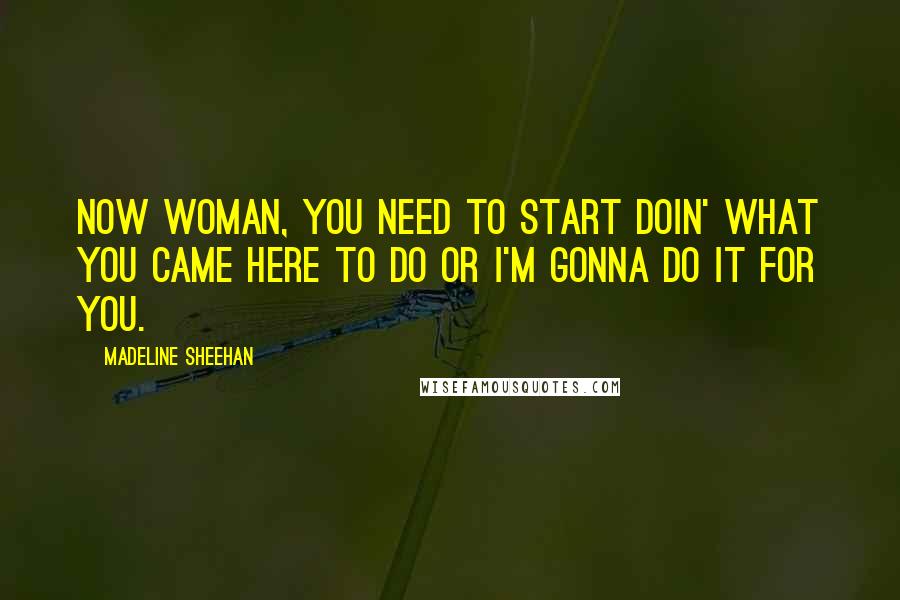 Madeline Sheehan Quotes: Now woman, you need to start doin' what you came here to do or I'm gonna do it for you.