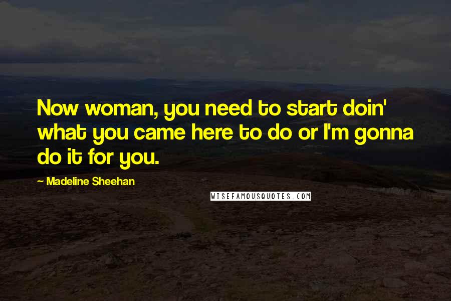 Madeline Sheehan Quotes: Now woman, you need to start doin' what you came here to do or I'm gonna do it for you.