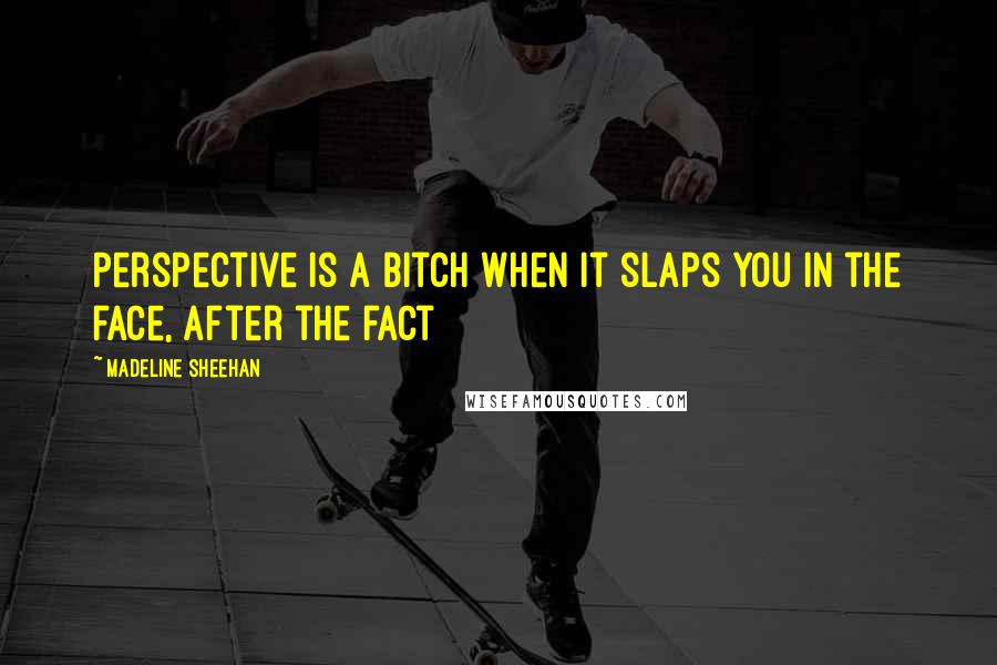 Madeline Sheehan Quotes: Perspective is a bitch when it slaps you in the face, after the fact