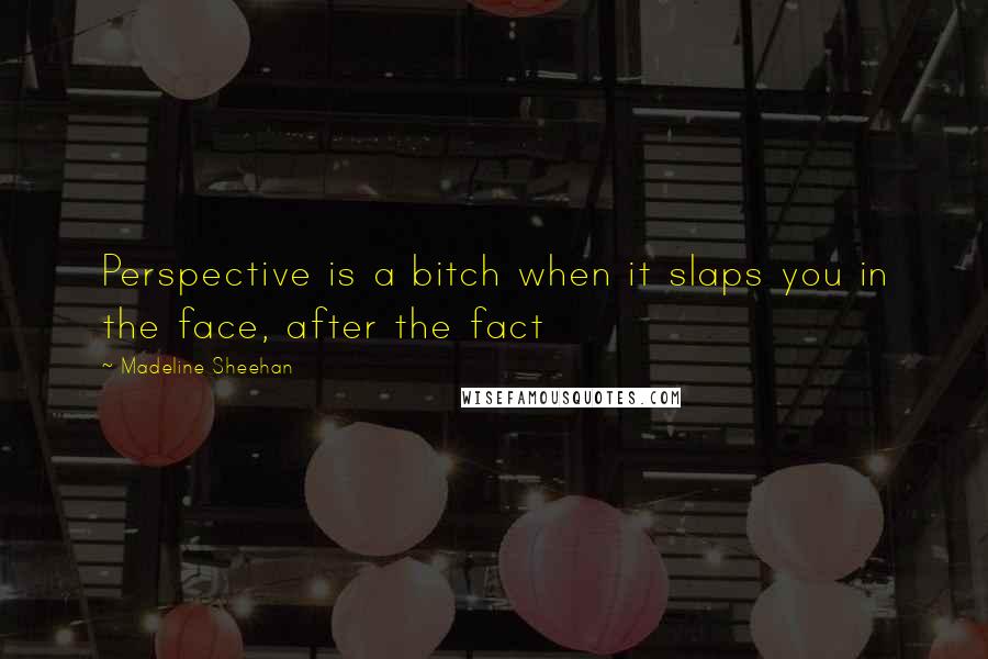 Madeline Sheehan Quotes: Perspective is a bitch when it slaps you in the face, after the fact