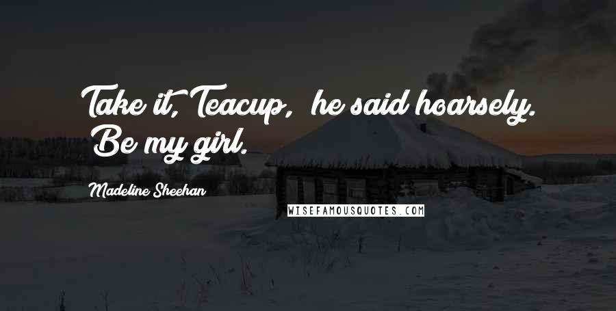 Madeline Sheehan Quotes: Take it, Teacup," he said hoarsely. "Be my girl.